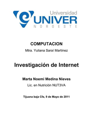 COMPUTACION
    Mtra. Yuliana Saraí Martínez



Investigación de Internet

   Marta Noemí Medina Nieves
      Lic. en Nutrición NUT3VA


   Tijuana baja Cfa, 9 de Mayo de 2011
 