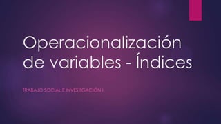 Operacionalización
de variables - Índices
TRABAJO SOCIAL E INVESTIGACIÓN I
 