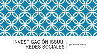 INVESTIGACIÓN ISSUU:
REDES SOCIALES
Jair murillo beltran
 