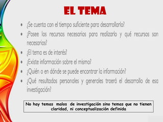EL TEMA
No hay temas malos de investigación sino temas que no tienen
claridad, ni conceptualización definida
 