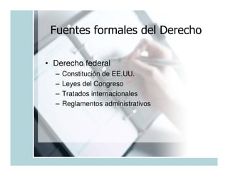 Fuentes formales del Derecho

• Derecho federal
  –   Constitución de EE.UU.
  –   Leyes del Congreso
  –   Tratados internacionales
  –   Reglamentos administrativos
 