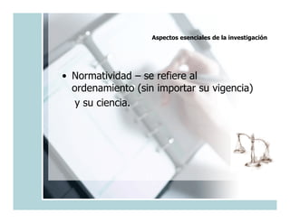 Aspectos esenciales de la investigación




• Normatividad – se refiere al
  ordenamiento (sin importar su vigencia)
   y su ciencia.
 
