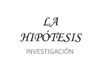 LA
HIPÓTESIS
INVESTIGACIÓN
 