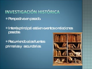 Perspectiva en pasado. Interés principal está en eventos o relaciones pasadas. Recurriendo a las fuentes  primarias y  secundarias.  