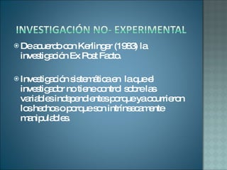 De acuerdo con Kerlinger (1983) la investigación Ex Post Facto. Investigación sistemática en  la que el investigador no tiene control sobre las variables independientes porque ya ocurrieron los hechos o porque son intrínsecamente manipulables.  