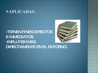APLICADAS: -TIENEN FINES DIRECTOS  E INMEDIATOS. -INFLUYEN MÁS  DIRECTAMENTE EN EL ENTORNO. 