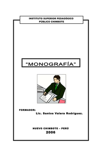 FORMADOR:
Lic. Santos Valera Rodríguez.
NUEVO CHIMBOTE – PERÚ
2006
INSTITUTO SUPERIOR PEDAGÓGICO
PÚBLICO CHIMBOTE
“MONOGRAFÍA”
 