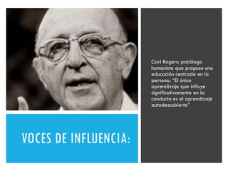 VOCES DE INFLUENCIA:
Carl Rogers: psicólogo
humanista que propuso una
educación centrada en la
persona. “El único
aprendizaje que influye
significativamente en la
conducta es el aprendizaje
autodescubierto”
 