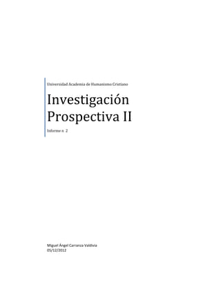Universidad Academia de Humanismo Cristiano



Investigación
Prospectiva II
Informe n 2




Miguel Ángel Carranza Valdivia
05/12/2012
 