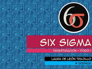 Six Sigma
   Investigación - Foro 1


  Laura de León Trujillo
               # 12004221
 