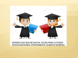 ESPERO QUE SEA DE MUCHA AYUDA PARA FUTURAS
INVESTIGACIONES, ATENTAMENTE: ALBERTO MORENO
 