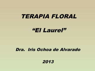 TERAPIA FLORAL

      “El Laurel”


Dra. Iris Ochoa de Alvarado

           2013
 