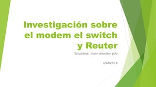 Investigación sobre
el modem el switch
y Reuter
Estudiante: jhoan sebastian polo
Grado:10-8
 