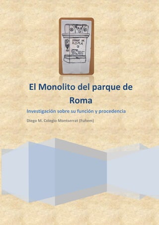 El Monolito del parque de
Roma
Investigación sobre su función y procedencia
Diego M. Colegio Montserrat (Fuhem)
 