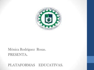 Mónica Rodríguez Rosas.
PRESENTA.
PLATAFORMAS EDUCATIVAS.
 