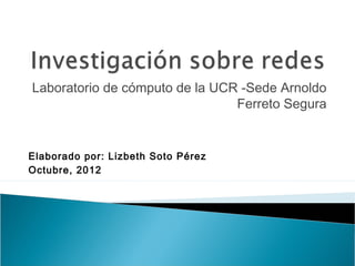 Laboratorio de cómputo de la UCR -Sede Arnoldo
                                Ferreto Segura


Elaborado por: Lizbeth Soto Pérez
Octubre, 2012
 