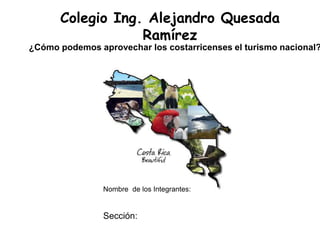 Colegio Ing. Alejandro Quesada
                  Ramírez
¿Cómo podemos aprovechar los costarricenses el turismo nacional?




                Nombre de los Integrantes:


                Sección:
 