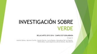 INVESTIGACIÓN SOBRE
VERDE
BELLAS ARTES 2015/2016 - CAMPUS DE FUENLABRADA
Grupo 5:
Andrés Baños, Myriam Cortés, Sergio Garc...
