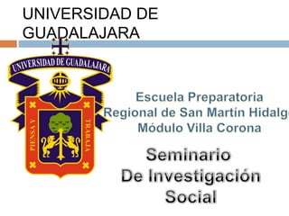 UNIVERSIDAD DE GUADALAJARA Escuela Preparatoria Regional de San Martín Hidalgo Módulo Villa Corona Seminario  De Investigación Social 