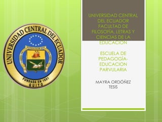 UNIVERSIDAD CENTRAL
    DEL ECUADOR
     FACULTAD DE
 FILOSOFÍA, LETRAS Y
    CIENCIAS DE LA
     EDUCACIÓN

     ESCUELA DE
    PEDAGOGÍA-
    EDUCACION
    PARVULARIA

  MAYRA ORDÓÑEZ
       TESIS
 