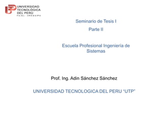 Prof. Ing. Adin Sánchez Sánchez
UNIVERSIDAD TECNOLOGICA DEL PERU “UTP”
Seminario de Tesis I
Parte II
Escuela Profesional Ingeniería de
Sistemas
 