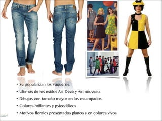 • Se popularizan los Vaqueros.
• Ultimos de los estilos Art Decó y Art nouveau.
• Dibujos con tamaño mayor en los estampados.
• Colores brillantes y psicodélicos.
• Motivos florales presentados planos y en colores vivos.
 