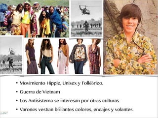 • Movimiento Hippie, Unisex y Folklórico.
• Guerra de Vietnam
• Los Antisistema se interesan por otras culturas.
• Varones vestían brillantes colores, encajes y volantes.
 