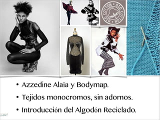 • Azzedine Alaïa y Bodymap.
• Tejidos monocromos, sin adornos.
• Introducción del Algodón Reciclado.
 