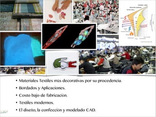 • Materiales Textiles más decorativas por su procedencia.
• Bordados y Aplicaciones.
• Costo bajo de fabricación.
• Textiles modernos.
• El diseño, la confección y modelado CAD.
 