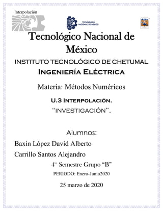 Interpolación
Tecnológico Nacional de
México
INSTITUTO TECNOLÓGICO DE CHETUMAL
Ingeniería Eléctrica
Materia: Métodos Numéricos
U.3 Interpolación.
“investigación”.
Alumnos:
Baxin López David Alberto
Carrillo Santos Alejandro
4to.
Semestre Grupo “B”
PERIODO: Enero-Junio2020
25 marzo de 2020
 