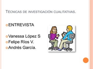TÉCNICAS DE INVESTIGACIÓN CUALITATIVAS.


 ENTREVISTA


 Vanessa  López S
 Felipe Ríos V.
 Andrés García.
 