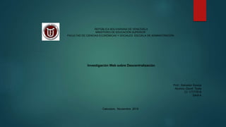 REPÚBLICA BOLIVARIANA DE VENEZUELA
MINISTERIO DE EDUCACIÓN SUPERIOR
FACULTAD DE CIENCIAS ECONÓMICAS Y SOCIALES ESCUELA DE ADMINISTRACIÓN
Investigación Web sobre Descentralización
Prof.: Salvador Savoia
Alumno: David Toala
CI: 17777618
SAIA A
Cabudare, Noviembre 2016
 