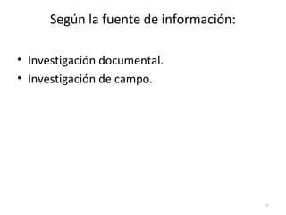 Según la fuente de información: 
• Investigación documental. 
• Investigación de campo. 
35 
 