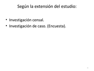 Según la extensión del estudio: 
• Investigación censal. 
• Investigación de caso. (Encuesta). 
36 
 