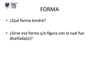 FORMA¿Qué forma tendrá?¿Sirve esa forma y/o figura con la cual fue diseñada(o)?