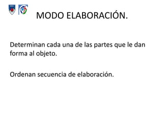 MODO ELABORACIÓN.Determinan cada una de las partes que le dan forma al objeto.Ordenan secuencia de elaboración.