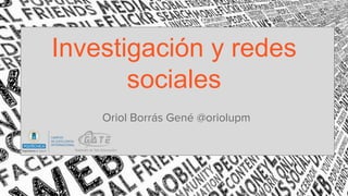 Investigación y redes
sociales
Oriol Borrás Gené @oriolupm
 
