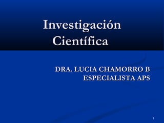 1
InvestigaciónInvestigación
CientíficaCientífica
DRA. LUCIA CHAMORRO BDRA. LUCIA CHAMORRO B
ESPECIALISTA APSESPECIALISTA APS
 
