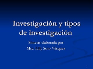 Investigación y tipos de investigación  Síntesis elaborada por  Msc. Lilly Soto Vásquez  
