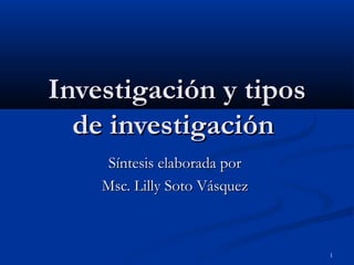 1
Investigación y tiposInvestigación y tipos
de investigaciónde investigación
Síntesis elaborada porSíntesis elaborada por
Msc. Lilly Soto VásquezMsc. Lilly Soto Vásquez
 