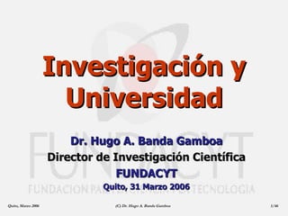 Investigación y Universidad Dr. Hugo A. Banda Gamboa Director de Investigación Científica FUNDACYT Quito, 31 Marzo 2006 