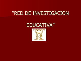 “RED DE INVESTIGACION EDUCATIVA” 