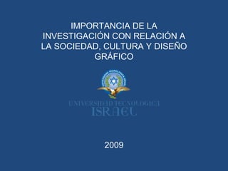 2009 IMPORTANCIA DE LA INVESTIGACIÓN CON RELACIÓN A LA SOCIEDAD, CULTURA Y DISEÑO GRÁFICO 