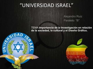 “ UNIVERSIDAD   ISRAEL” TEMA: Importancia de la Investigación en relación de la sociedad, la cultural y el Diseño Gráfico.   Alejandro Ruiz Paralelo : “B” 