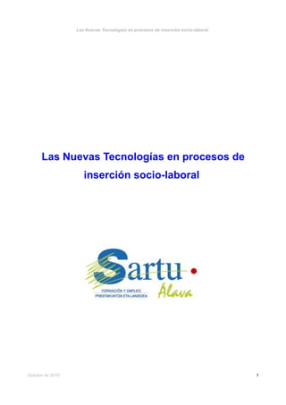 Las Nuevas Tecnologías en procesos de inserción socio-laboral




      Las Nuevas Tecnologías en procesos de
                     inserción socio-laboral




Octubre de 2010                                                                   1
 