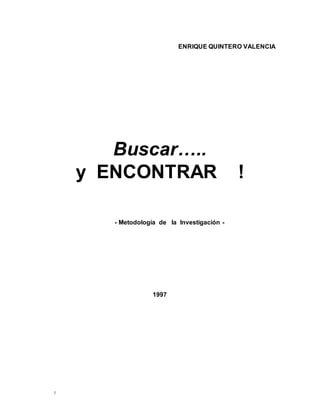1
ENRIQUE QUINTERO VALENCIA
Buscar…..
y ENCONTRAR !
- Metodología de la Investigación -
1997
 