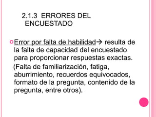 2.1.3  ERRORES DEL  ENCUESTADO Error por falta de habilidad   resulta de la falta de capacidad del encuestado para proporcionar respuestas exactas.  (Falta de familiarización, fatiga, aburrimiento, recuerdos equivocados, formato de la pregunta, contenido de la pregunta, entre otros). 