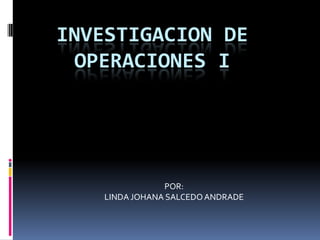 INVESTIGACION DE OPERACIONES I POR: LINDA JOHANA SALCEDO ANDRADE 