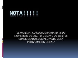 NOTA!!!!!EL MATEMATICO GEORGE BARNARD  ( 8 DE NOVIEMBRE DE 1914 – 13 DE MAYO DE 2005 ) ES CONSIDERADO COMO “EL PADRE DE LA PROGRAMCION LINEAL”
