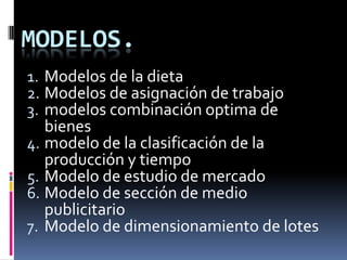 Modelos.Modelos de la dietaModelos de asignación de trabajo modelos combinación optima de bienes modelo de la clasificación de la producción y tiempoModelo de estudio de mercadoModelo de sección de medio publicitario Modelo de dimensionamiento de lotes